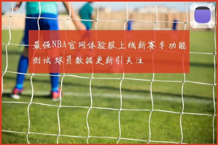 最强NBA官网体验服上线新赛季功能测试 球员数据更新引关注