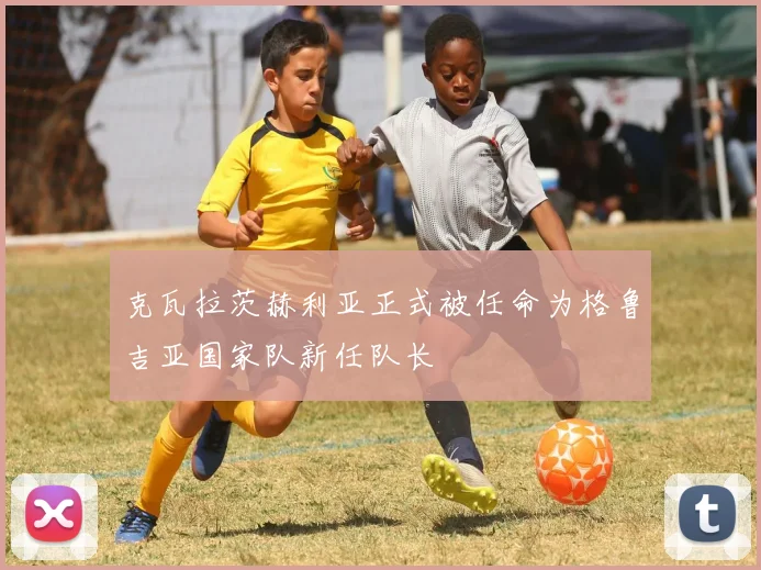 克瓦拉茨赫利亚正式被任命为格鲁吉亚国家队新任队长