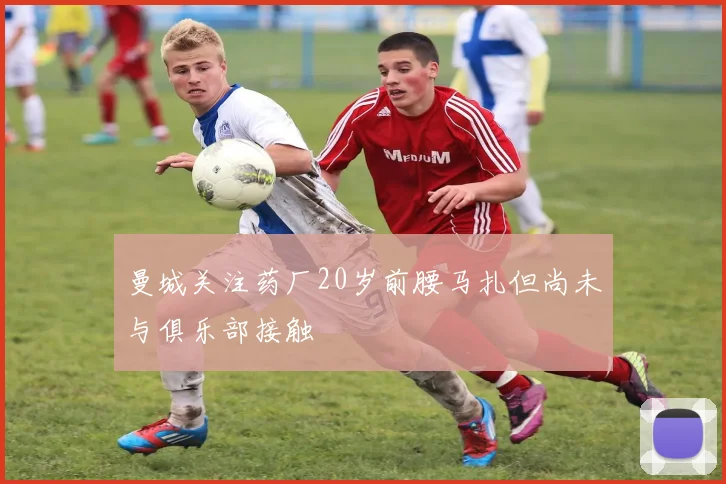曼城关注药厂20岁前腰马扎但尚未与俱乐部接触