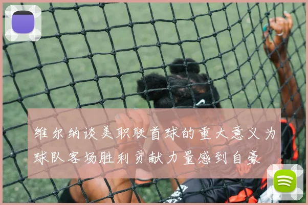 维尔纳谈美职联首球的重大意义为球队客场胜利贡献力量感到自豪