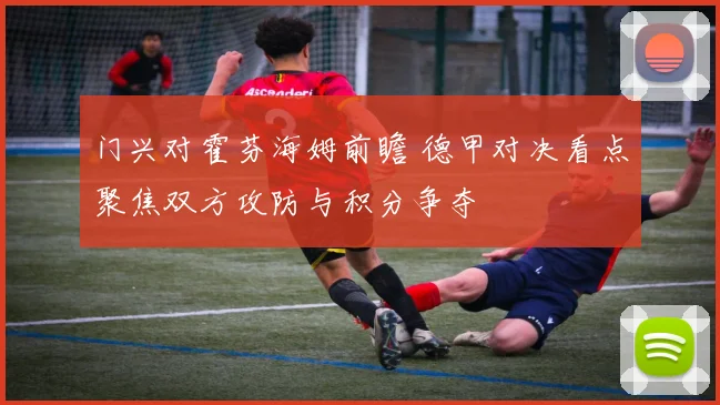 门兴对霍芬海姆前瞻 德甲对决看点聚焦双方攻防与积分争夺
