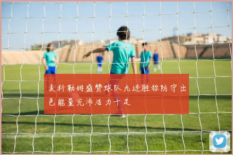 麦科勒姆盛赞球队九连胜称防守出色能量充沛活力十足
