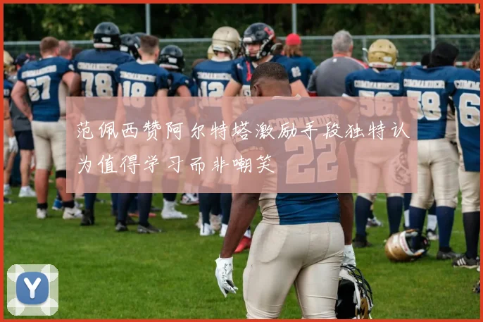 范佩西赞阿尔特塔激励手段独特认为值得学习而非嘲笑
