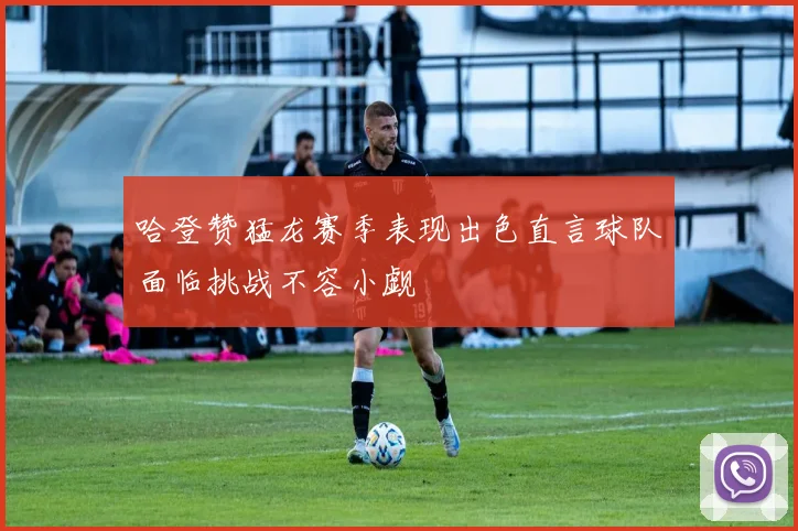 哈登赞猛龙赛季表现出色直言球队面临挑战不容小觑