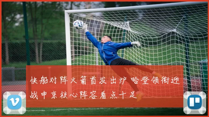 快船对阵火箭首发出炉 哈登领衔迎战申京核心阵容看点十足