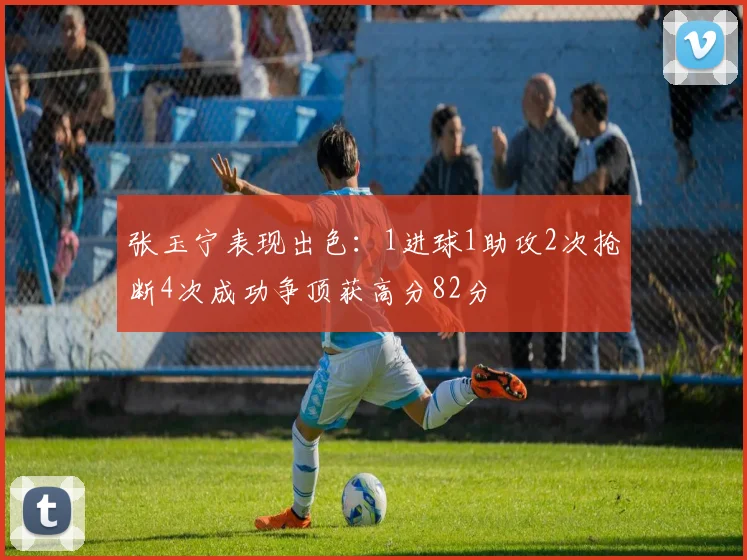 张玉宁表现出色：1进球1助攻2次抢断4次成功争顶获高分82分