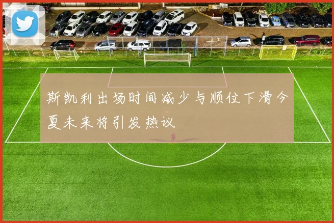 斯凯利出场时间减少与顺位下滑今夏未来将引发热议