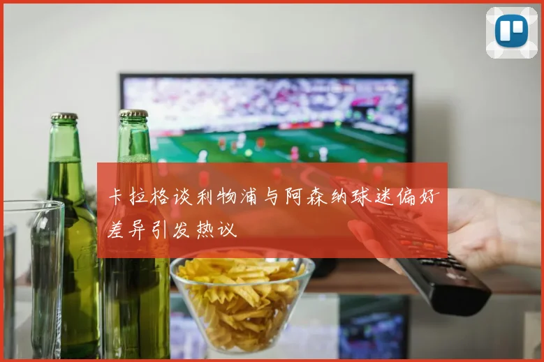 卡拉格谈利物浦与阿森纳球迷偏好差异引发热议