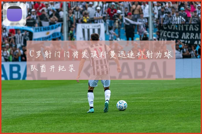 C罗射门门将失误科曼迅速补射为球队首开纪录
