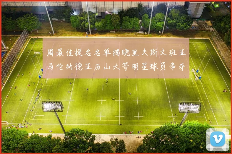 周最佳提名名单揭晓里夫斯文班亚马伦纳德亚历山大等明星球员争夺荣誉