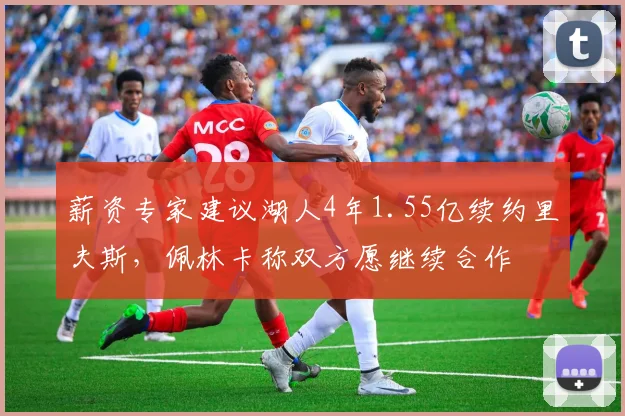 薪资专家建议湖人4年1.55亿续约里夫斯，佩林卡称双方愿继续合作
