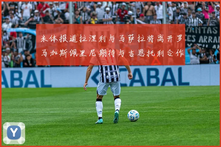 米体报道拉涅利与马萨拉将离开罗马加斯佩里尼期待与吉恩托利合作
