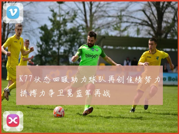 K77状态回暖助力球队再创佳绩努力拼搏力争卫冕蓝军再战