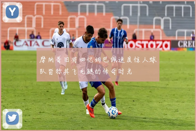 摩纳哥旧将回忆姆巴佩速度惊人球队皆称其飞毛腿的传奇时光