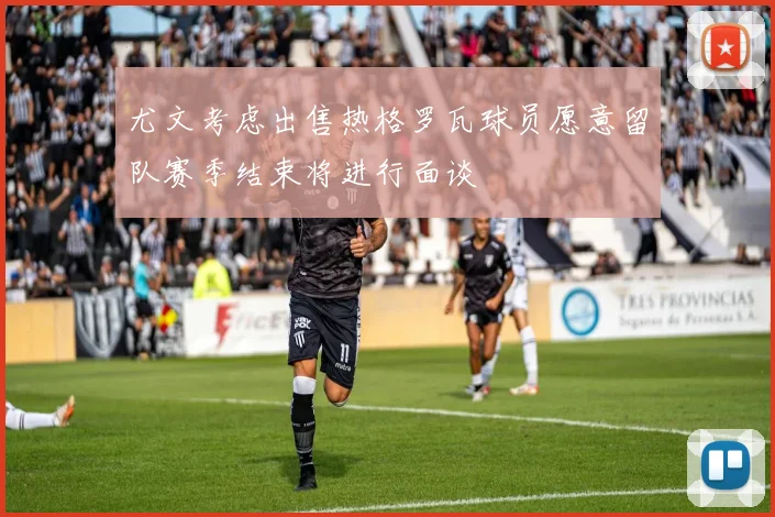 尤文考虑出售热格罗瓦球员愿意留队赛季结束将进行面谈