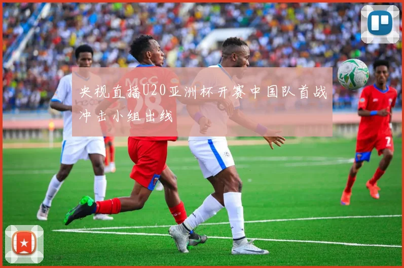 央视直播U20亚洲杯开赛中国队首战冲击小组出线