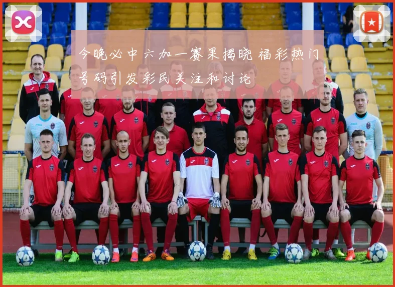 今晚必中六加一赛果揭晓 福彩热门号码引发彩民关注和讨论