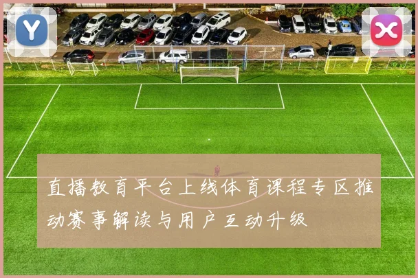 直播教育平台上线体育课程专区推动赛事解读与用户互动升级