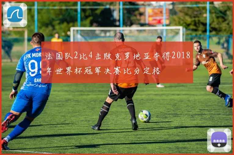 法国队2比4击败克罗地亚夺得2018年世界杯冠军决赛比分定格