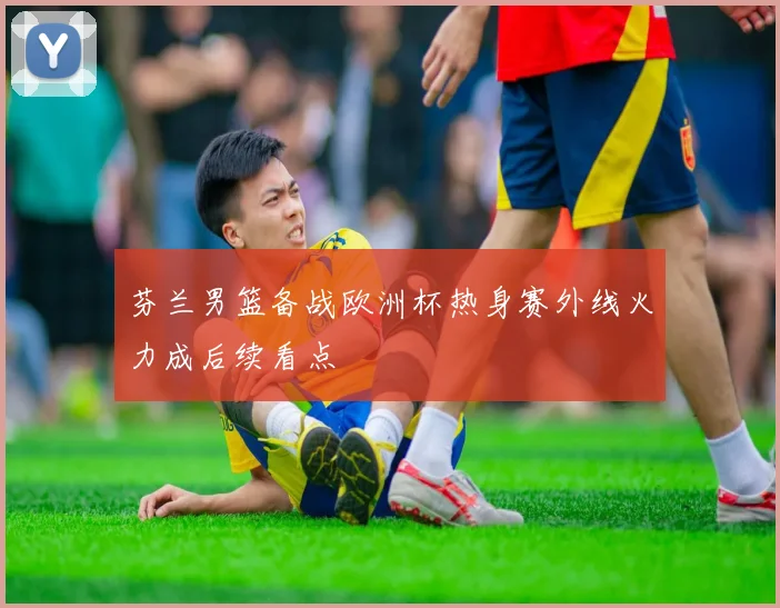 芬兰男篮备战欧洲杯热身赛外线火力成后续看点