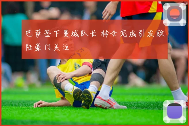 巴萨签下曼城队长 转会完成引发欧陆豪门关注