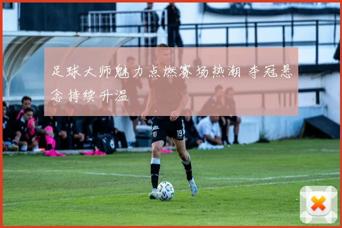 足球大师魅力点燃赛场热潮 夺冠悬念持续升温