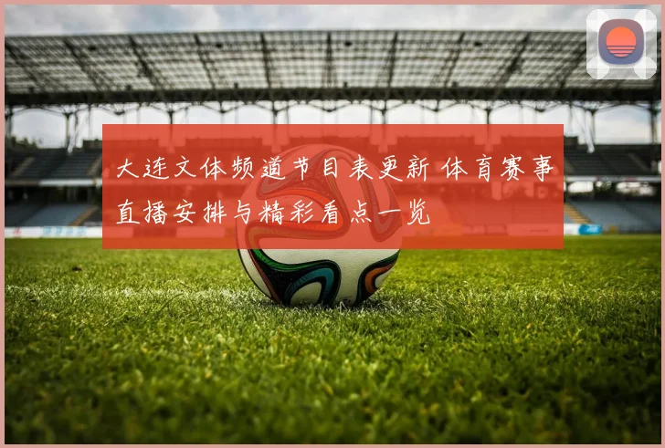 大连文体频道节目表更新 体育赛事直播安排与精彩看点一览