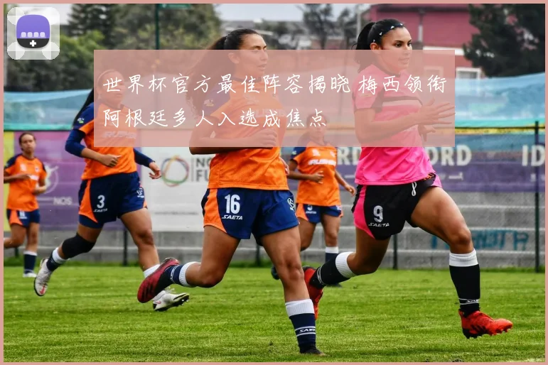 世界杯官方最佳阵容揭晓 梅西领衔阿根廷多人入选成焦点