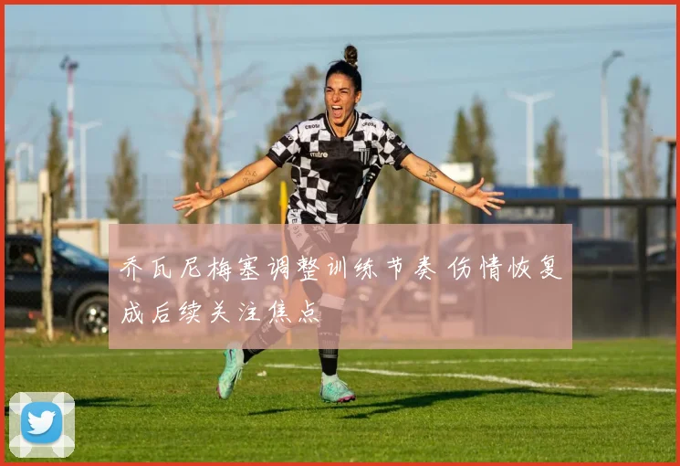 乔瓦尼梅塞调整训练节奏 伤情恢复成后续关注焦点