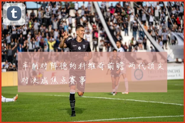 辛纳对阵德约科维奇前瞻 两代顶尖对决成焦点赛事