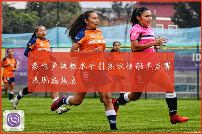 泰伦卢执教水平引热议快船季后赛表现成焦点