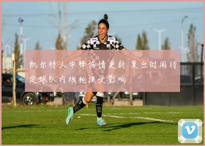 凯尔特人中锋伤情更新 复出时间待定球队内线轮换受影响
