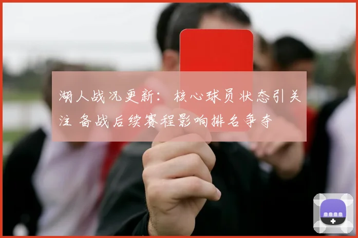 湖人战况更新：核心球员状态引关注 备战后续赛程影响排名争夺