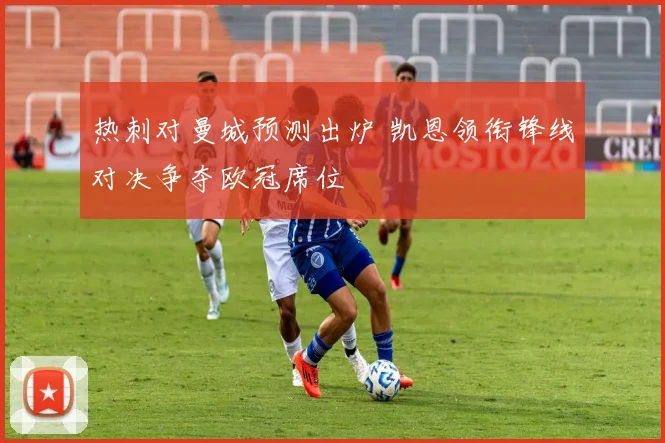 热刺对曼城预测出炉 凯恩领衔锋线对决争夺欧冠席位