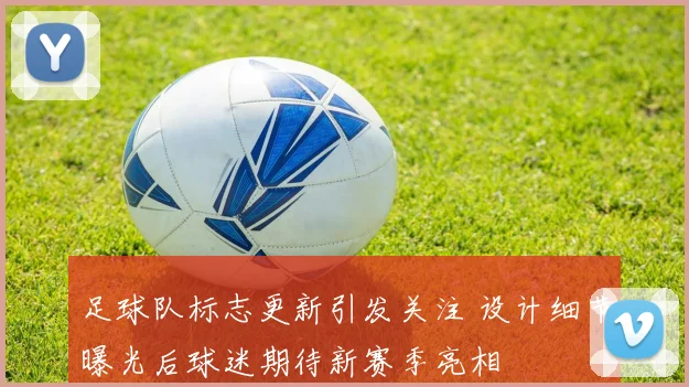 足球队标志更新引发关注 设计细节曝光后球迷期待新赛季亮相