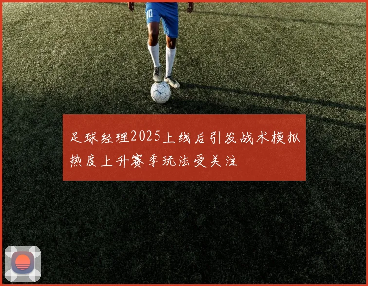 足球经理2025上线后引发战术模拟热度上升赛季玩法受关注