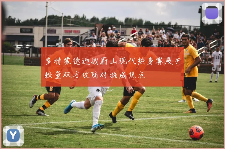 多特蒙德迎战蔚山现代热身赛展开较量双方攻防对抗成焦点