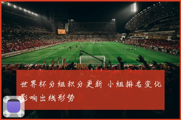 世界杯分组积分更新 小组排名变化影响出线形势