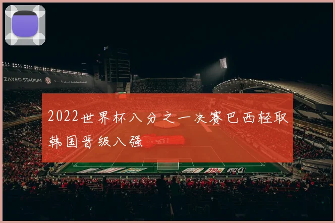 2022世界杯八分之一决赛巴西轻取韩国晋级八强