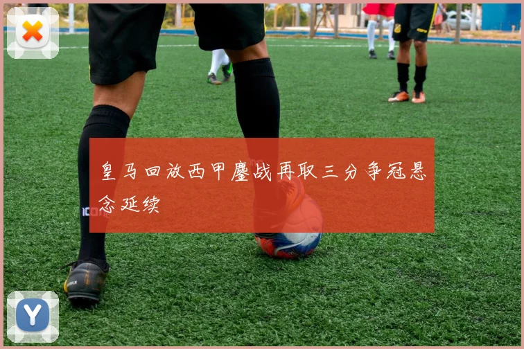 皇马回放西甲鏖战再取三分争冠悬念延续