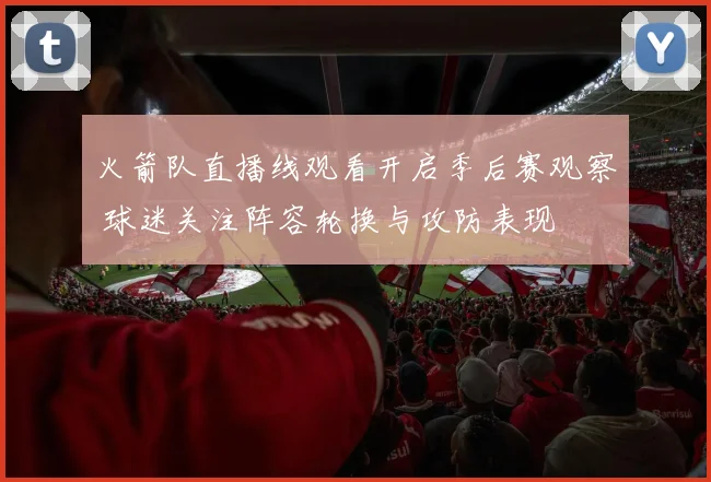 火箭队直播线观看开启季后赛观察 球迷关注阵容轮换与攻防表现