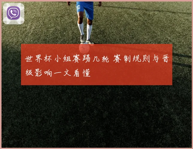 世界杯小组赛踢几轮 赛制规则与晋级影响一文看懂
