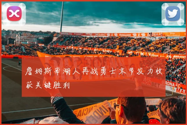 詹姆斯率湖人再战勇士末节发力收获关键胜利
