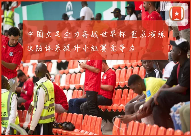 中国女足全力备战世界杯 重点演练攻防体系提升小组赛竞争力