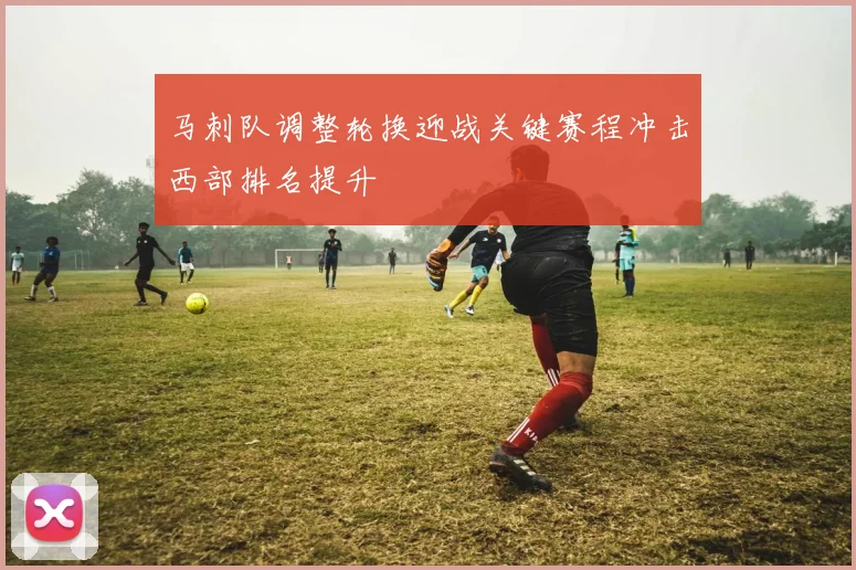 马刺队调整轮换迎战关键赛程冲击西部排名提升