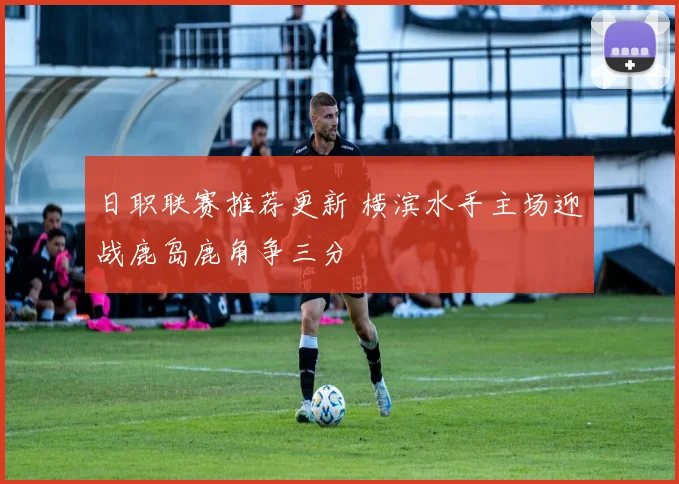 日职联赛推荐更新 横滨水手主场迎战鹿岛鹿角争三分