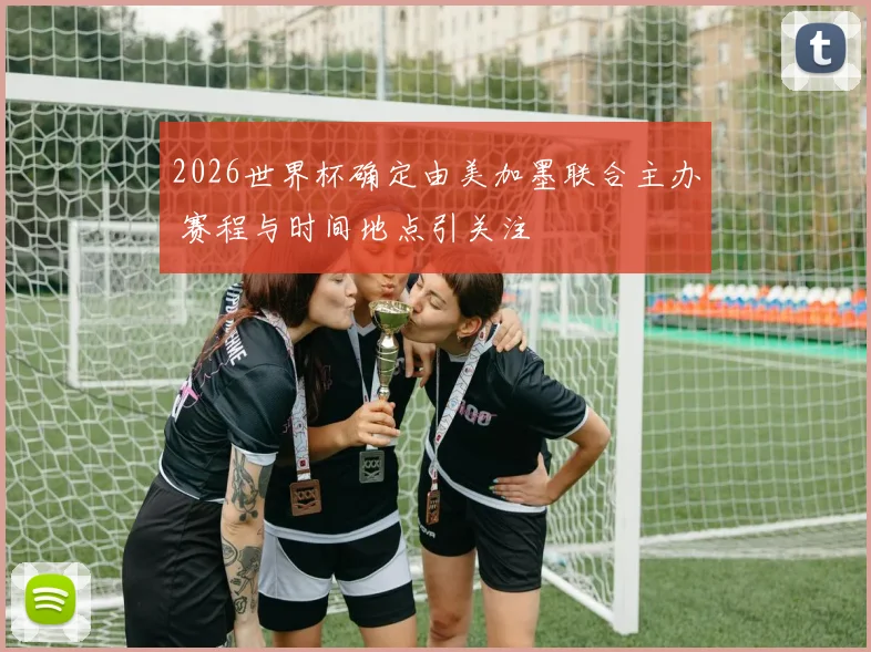 2026世界杯确定由美加墨联合主办 赛程与时间地点引关注
