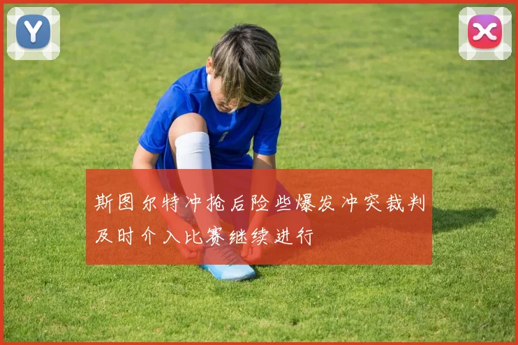 斯图尔特冲抢后险些爆发冲突裁判及时介入比赛继续进行