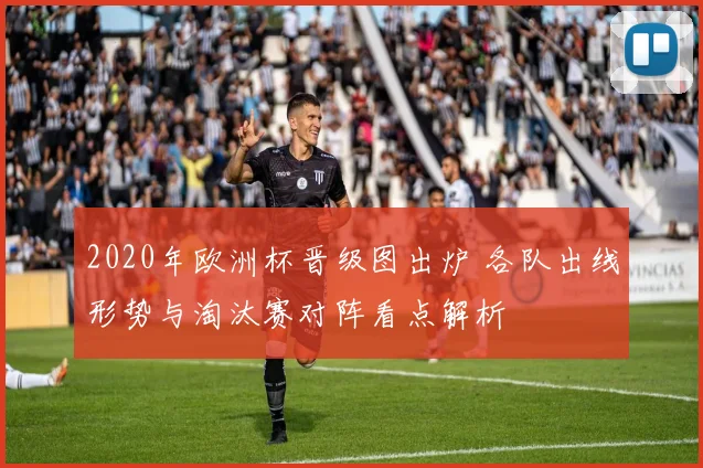 2020年欧洲杯晋级图出炉 各队出线形势与淘汰赛对阵看点解析